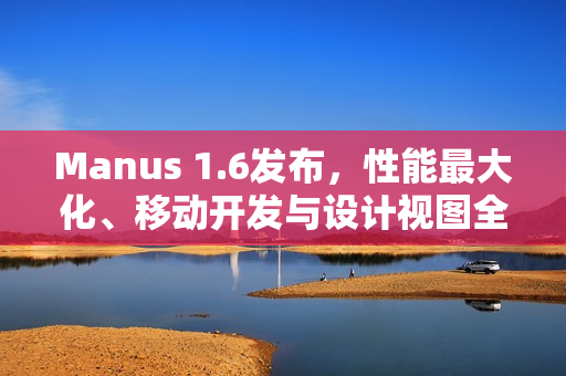 Manus 1.6发布，性能最大化、移动开发与设计视图全新体验