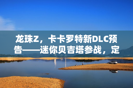 龙珠Z，卡卡罗特新DLC预告——迷你贝吉塔参战，定档2026年初！