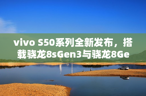 vivo S50系列全新发布，搭载骁龙8sGen3与骁龙8Gen5，双杯影像小直屏震撼登场