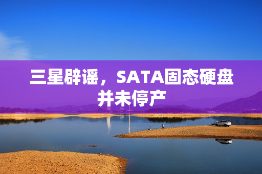 三星辟谣，SATA固态硬盘并未停产