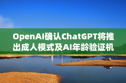 OpenAI确认ChatGPT将推出成人模式及AI年龄验证机制，预计于2026年上线