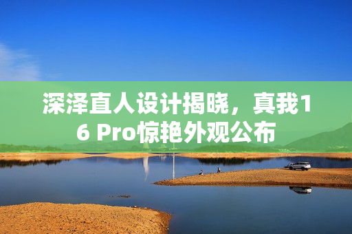 深泽直人设计揭晓，真我16 Pro惊艳外观公布