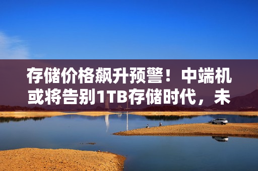 存储价格飙升预警！中端机或将告别1TB存储时代，未来趋势展望