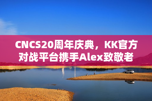 CNCS20周年庆典,KK官方对战平台携手Alex致敬老兵,CS1.6转分活动热血启动,马年赛事70万奖金再燃激情 CNCS20周年庆典,KK官方对战平台携手Alex致敬老兵,CS1.6转分活动热血启动,马年赛事70万奖金再燃激情
