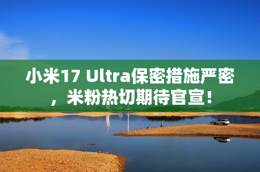 小米17 Ultra保密措施严密，米粉热切期待官宣！