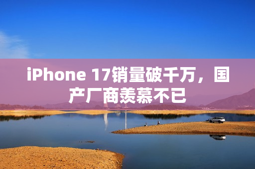 iPhone 17销量破千万，国产厂商羡慕不已