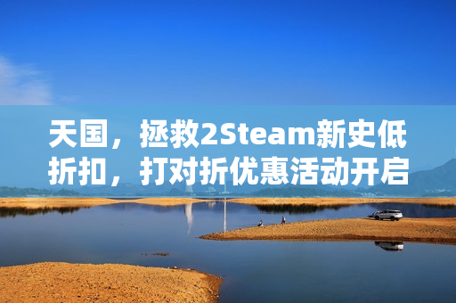 天国，拯救2Steam新史低折扣，打对折优惠活动开启！