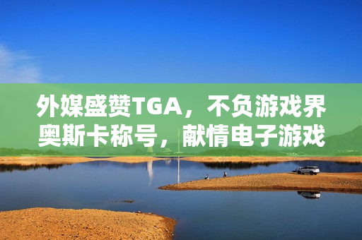 外媒盛赞TGA，不负游戏界奥斯卡称号，献情电子游戏盛宴