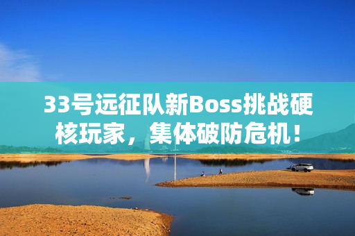 33号远征队新Boss挑战硬核玩家,集体破防危机! 33号远征队新Boss挑战硬核玩家,集体破防危机!