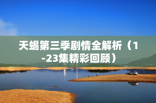 天蝎第三季剧情全解析（1-23集精彩回顾）