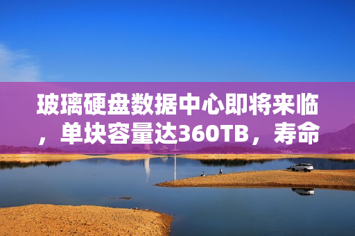 玻璃硬盘数据中心即将来临，单块容量达360TB，寿命长达138亿年