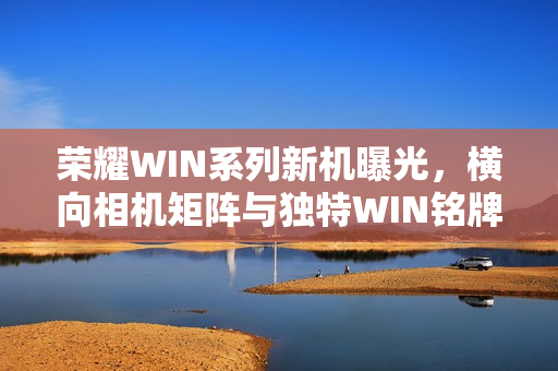 荣耀WIN系列新机曝光，横向相机矩阵与独特WIN铭牌设计亮相