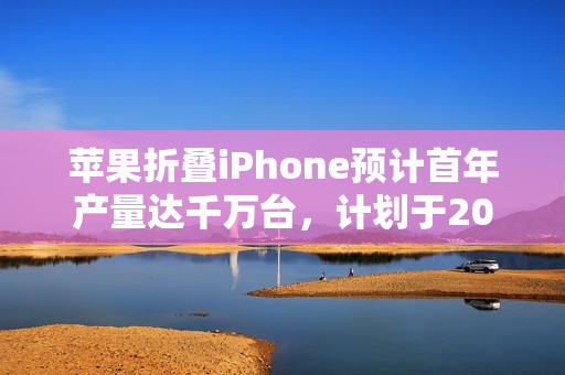 苹果折叠iPhone预计首年产量达千万台，计划于2026年发布全新产品