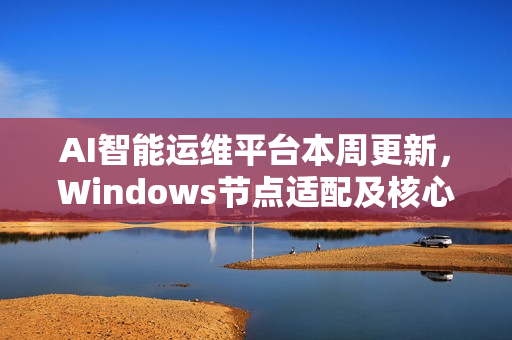 AI智能运维平台本周更新，Windows节点适配及核心能力增强功能上线