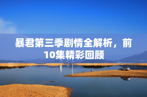 暴君第三季剧情全解析，前10集精彩回顾