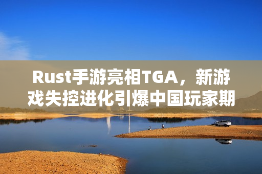 Rust手游亮相TGA，新游戏失控进化引爆中国玩家期待！