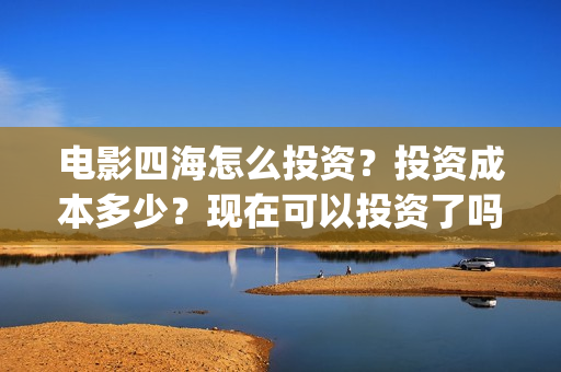 电影四海怎么投资？投资成本多少？现在可以投资了吗？(四海电影出品公司是哪一家)