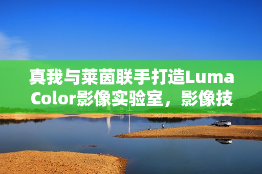 真我与莱茵联手打造LumaColor影像实验室，影像技术再升级