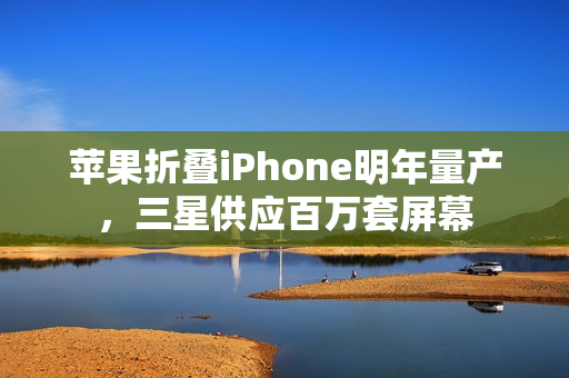 苹果折叠iPhone明年量产，三星供应百万套屏幕