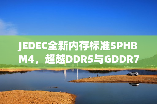 JEDEC全新内存标准SPHBM4，超越DDR5与GDDR7，逼近HBM4时代