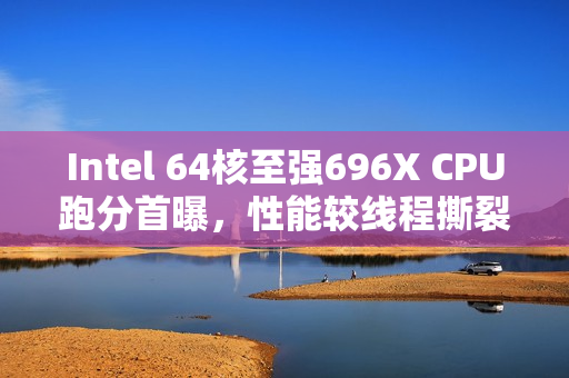 Intel 64核至强696X CPU跑分首曝，性能较线程撕裂者Pro 9985WX慢27%