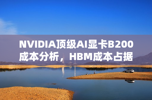 NVIDIA顶级AI显卡B200成本分析，HBM成本占据半壁江山，贡献八成利润
