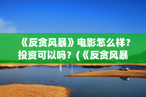 《反贪风暴》电影怎么样？投资可以吗？(《反贪风暴》电影)