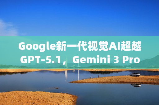 Google新一代视觉AI超越GPT-5.1,Gemini 3 Pro视觉推理成绩亮眼 Google新一代视觉AI超越GPT-5.1,Gemini 3 Pro视觉推理成绩亮眼