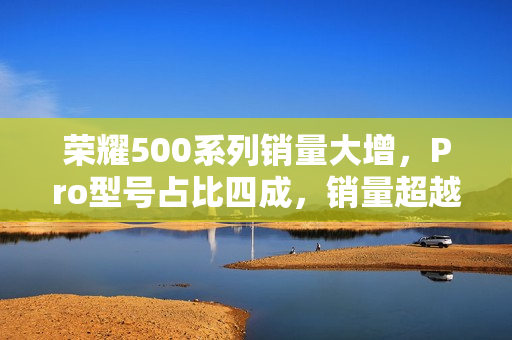 荣耀500系列销量大增，Pro型号占比四成，销量超越300系列135%