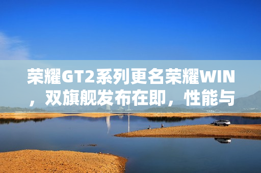 荣耀GT2系列更名荣耀WIN，双旗舰发布在即，性能与续航全面升级揭秘