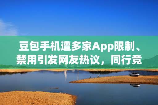 豆包手机遭多家App限制、禁用引发网友热议，同行竞争掀风波