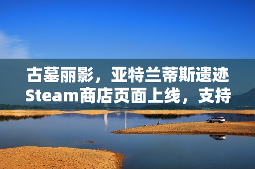古墓丽影，亚特兰蒂斯遗迹Steam商店页面上线，支持中文配音功能