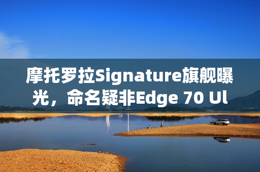 摩托罗拉Signature旗舰曝光，命名疑非Edge 70 Ultra