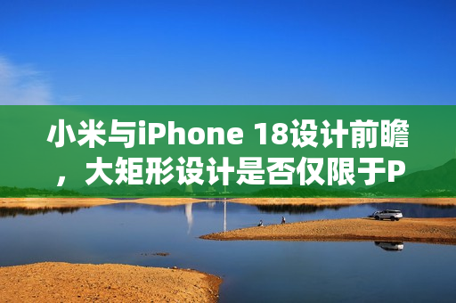 小米与iPhone 18设计前瞻，大矩形设计是否仅限于Pro系列？