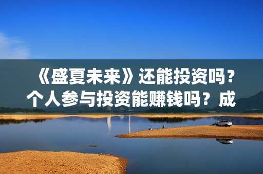 《盛夏未来》还能投资吗？个人参与投资能赚钱吗？成本多少？(盛夏未来zy)