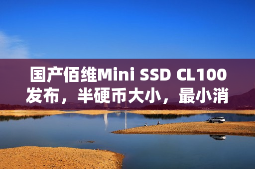 国产佰维Mini SSD CL100发布，半硬币大小，最小消费级固态硬盘来袭，售价599元起