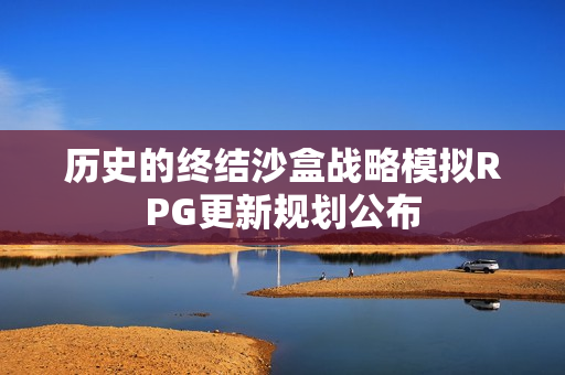 历史的终结沙盒战略模拟RPG更新规划公布