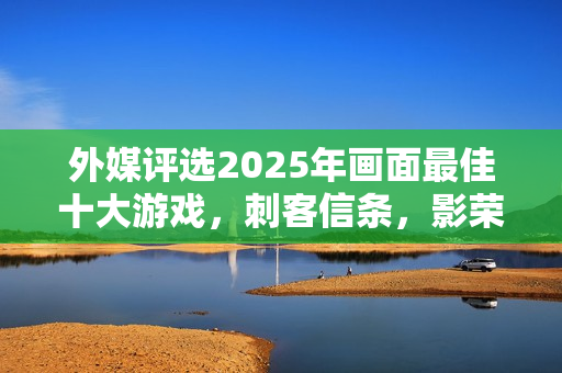 外媒评选2025年画面最佳十大游戏，刺客信条，影荣登第二！