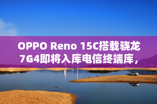 OPPO Reno 15C搭载骁龙7G4即将入库电信终端库，售价预测揭秘！