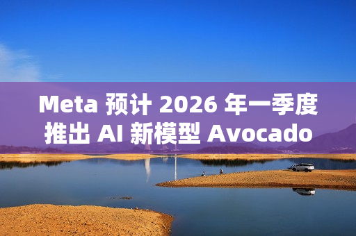 Meta 预计 2026 年一季度推出 AI 新模型 Avocado