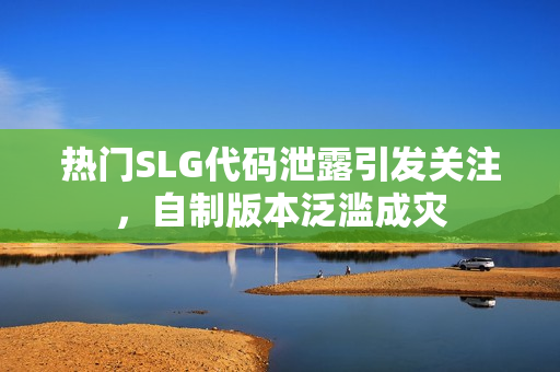热门SLG代码泄露引发关注，自制版本泛滥成灾