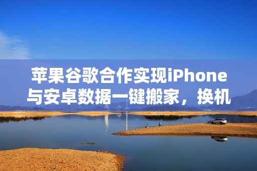 苹果谷歌合作实现iPhone与安卓数据一键搬家，换机无忧！