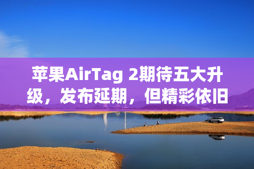 苹果AirTag 2期待五大升级，发布延期，但精彩依旧值得期待