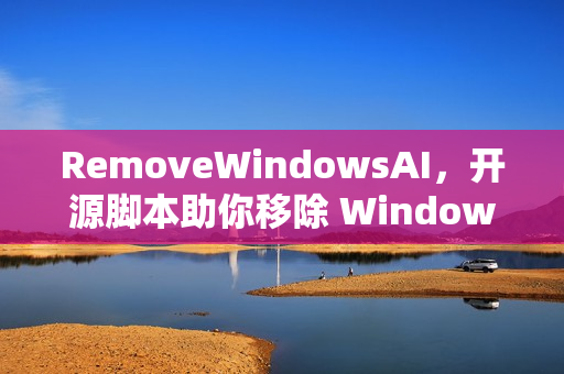 RemoveWindowsAI，开源脚本助你移除 Windows 11 AI 功能