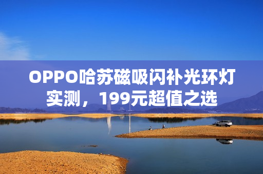 OPPO哈苏磁吸闪补光环灯实测，199元超值之选