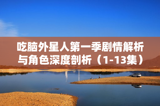 吃脑外星人第一季剧情解析与角色深度剖析（1-13集）
