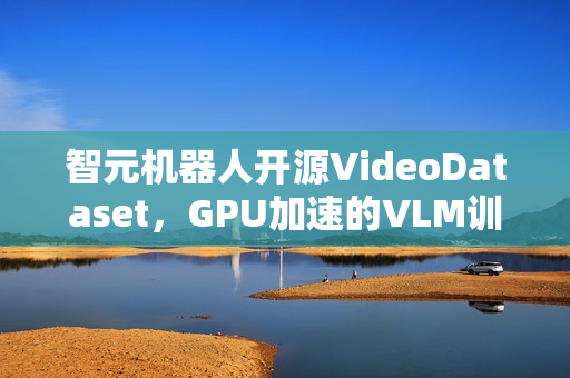 智元机器人开源VideoDataset，GPU加速的VLM训练利器