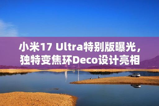 小米17 Ultra特别版曝光,独特变焦环Deco设计亮相 小米17 Ultra特别版曝光,独特变焦环Deco设计亮相