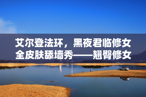 艾尔登法环，黑夜君临修女全皮肤舔墙秀——翘臀修女的独特魅力