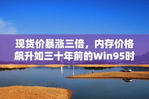 现货价暴涨三倍，内存价格飙升如三十年前的Win95时代——涨价趋势已定
